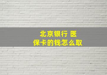 北京银行 医保卡的钱怎么取